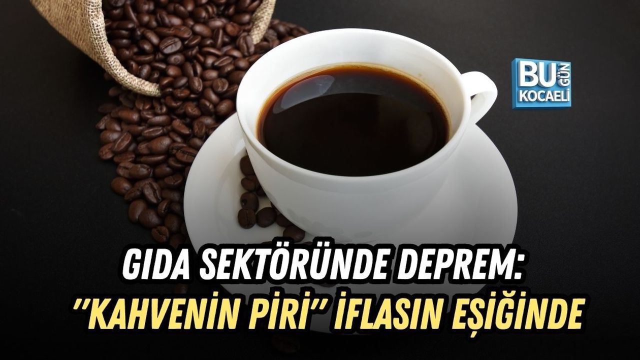 GIDA SEKTÖRÜNDE DEPREM: "KAHVENİN PİRİ" İFLASIN EŞİĞİNDE