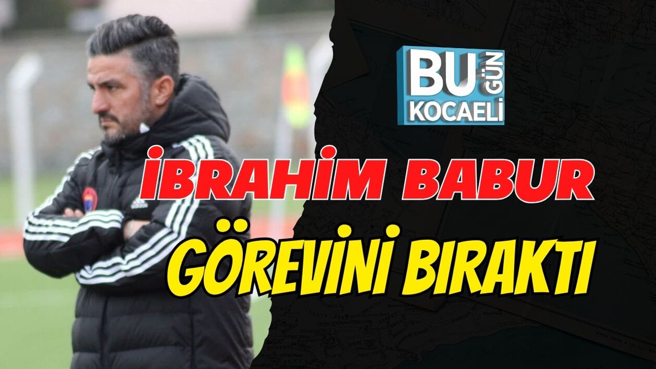 İBRAHİM BABUR GÖREVİNİ BIRAKTI