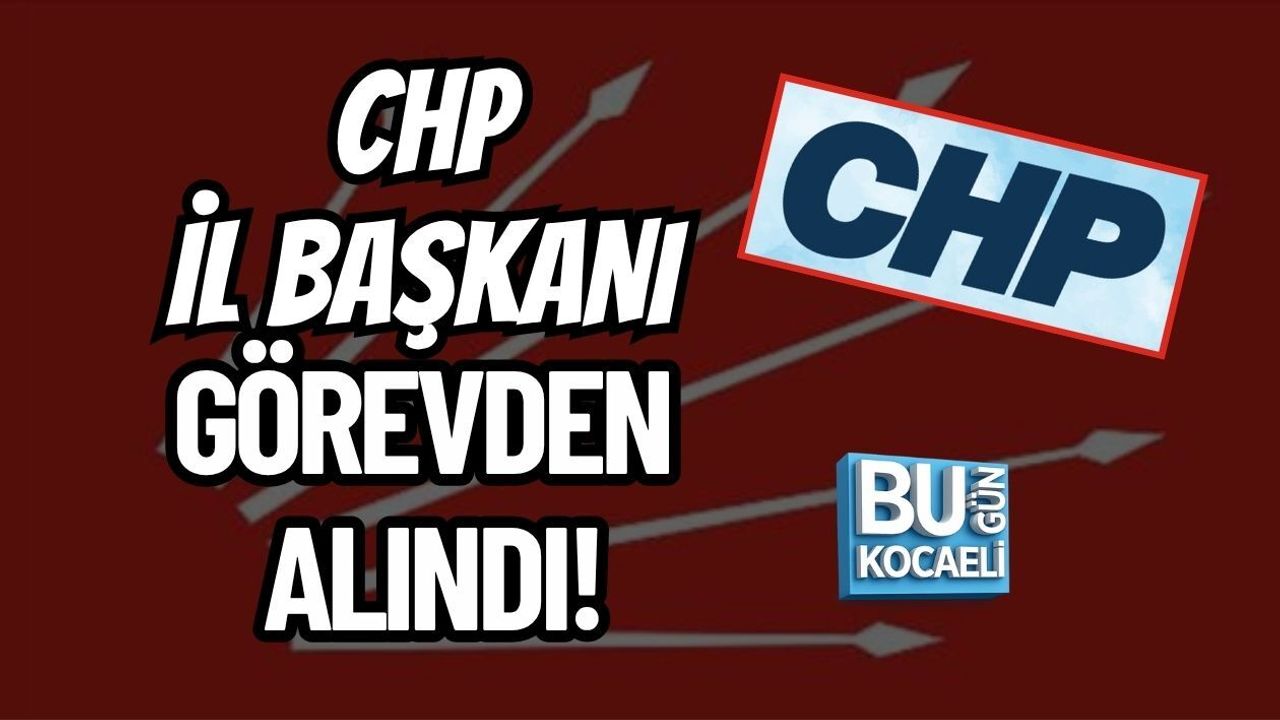 CHP İL BAŞKANI GÖREVDEN ALINDI!