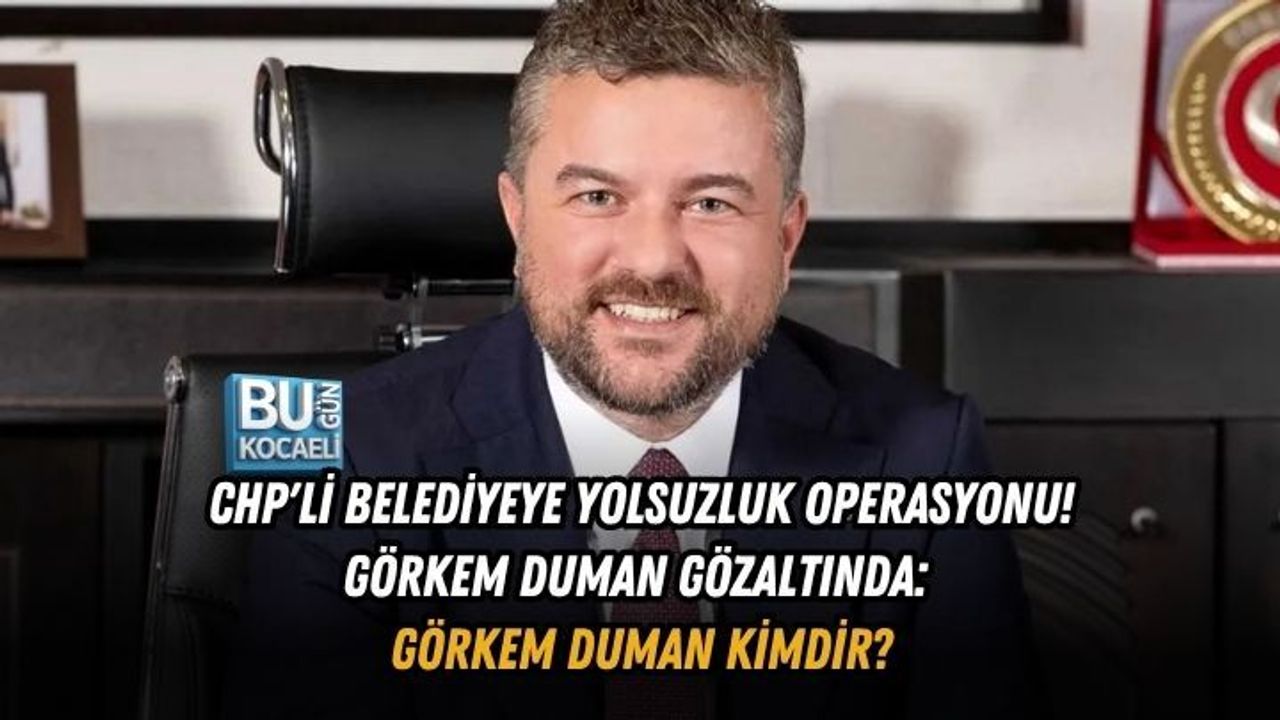 CHP'Lİ BELEDİYEYE YOLSUZLUK OPERASYONU! GÖRKEM DUMAN GÖZALTINDA: GÖRKEM DUMAN KİMDİR?