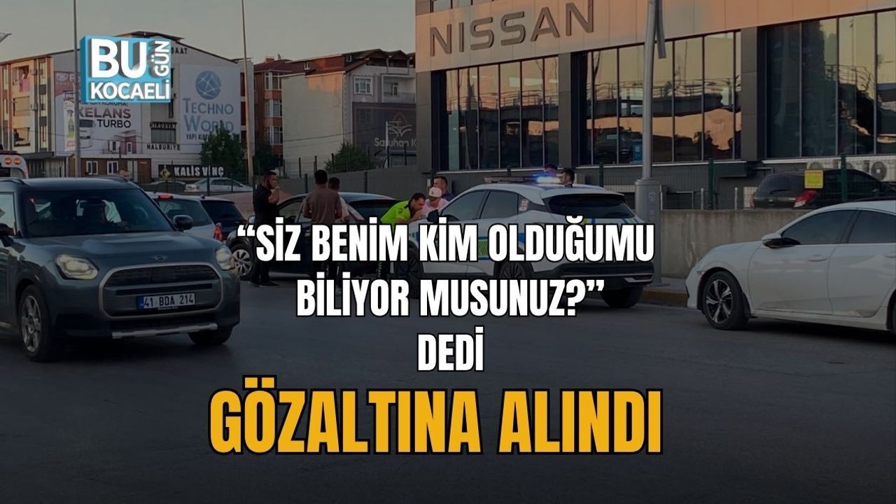“SİZ BENİM KİM OLDUĞUMU BİLİYOR MUSUNUZ?” DEDİ, GÖZALTINA ALINDI