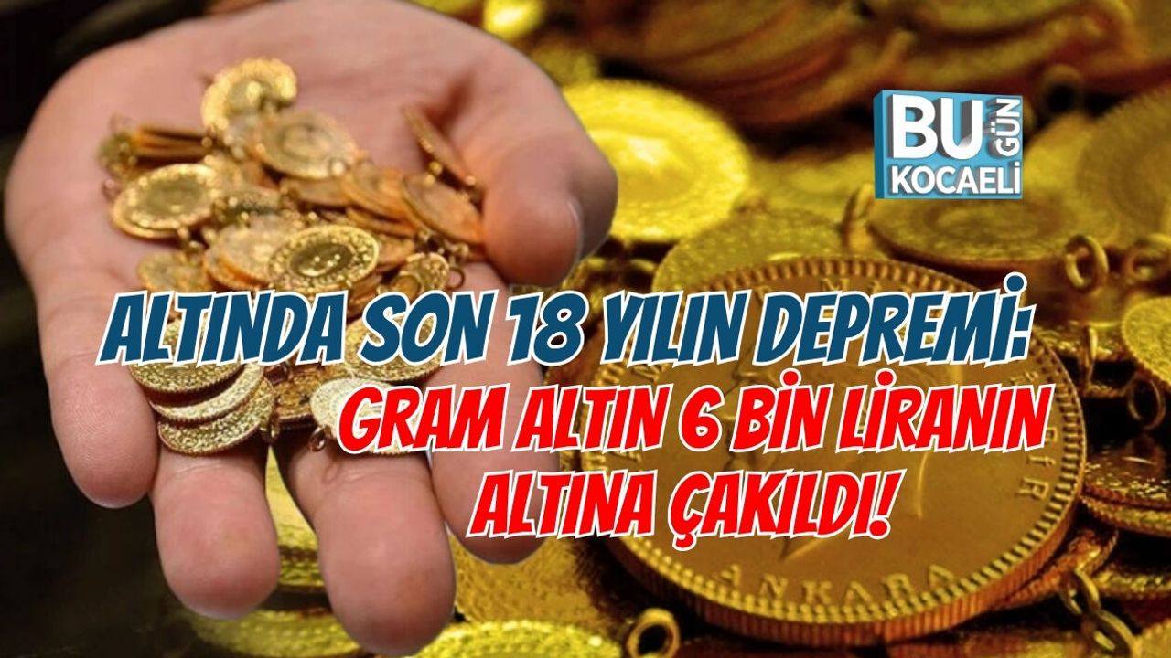 ALTINDA SON 18 YILIN DEPREMİ: GRAM ALTIN 6 BİN LİRANIN ALTINA ÇAKILDI!