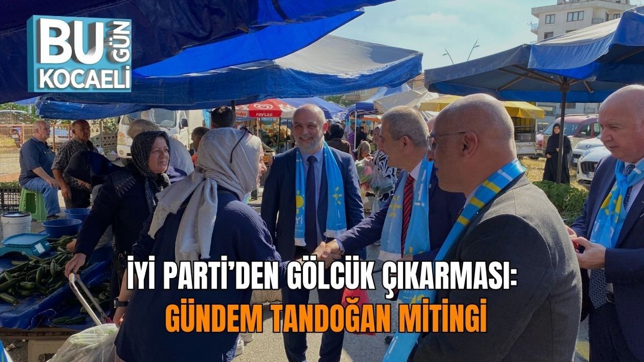 İYİ PARTİ’DEN GÖLCÜK ÇIKARMASI: GÜNDEM TANDOĞAN MİTİNGİ