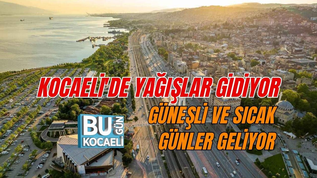 KOCAELİ'DE YAĞIŞLAR GİDİYOR, GÜNEŞLİ VE SICAK GÜNLER GELİYOR