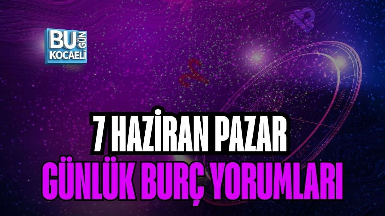 7 HAZİRAN PAZAR GÜNLÜK BURÇ YORUMLARI: GÖKYÜZÜ BUGÜN BİZE NELER SÖYLÜYOR?