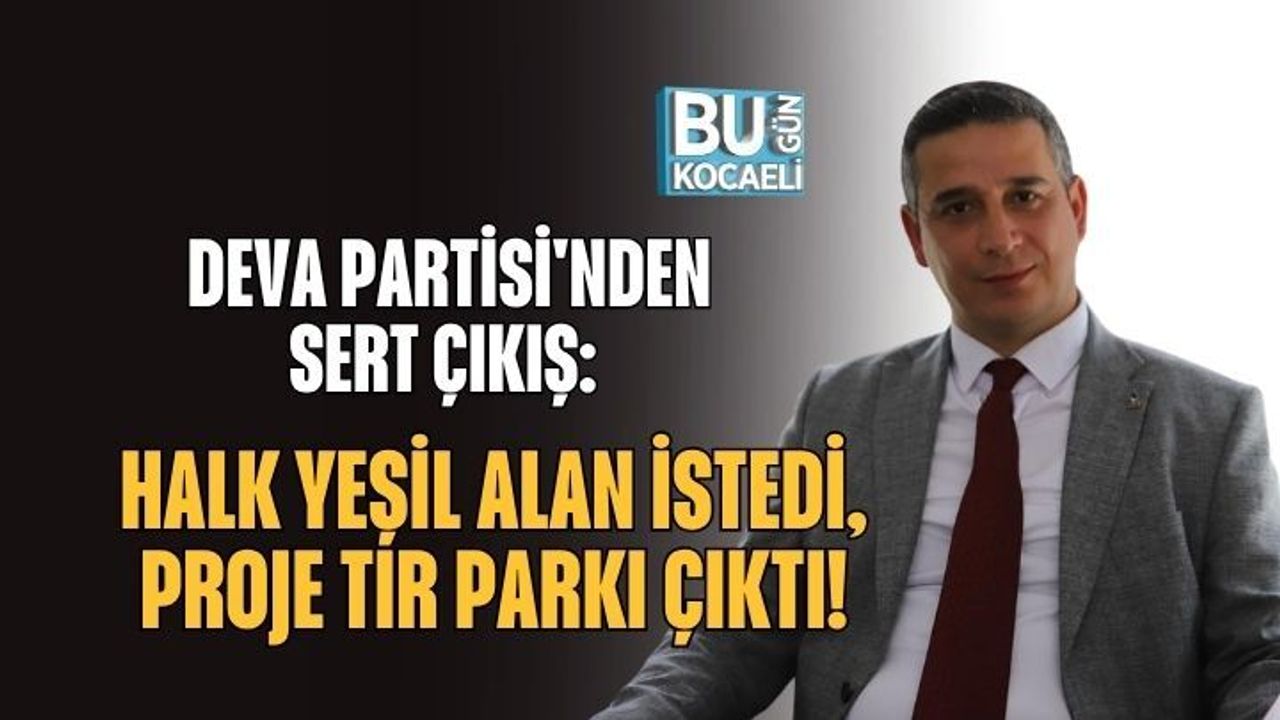 DEVA PARTİSİ'NDEN SERT ÇIKIŞ: HALK YEŞİL ALAN İSTEDİ, PROJE TIR PARKI ÇIKTI!