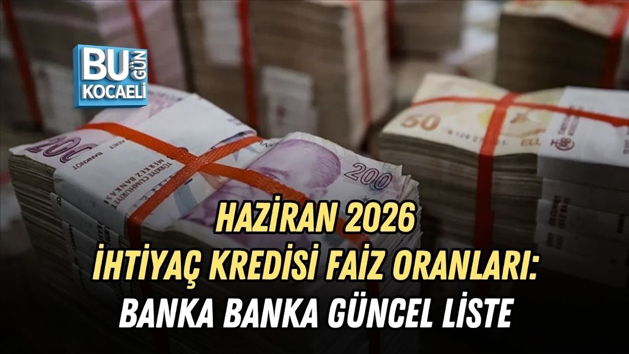 HAZİRAN 2026 İHTİYAÇ KREDİSİ FAİZ ORANLARI: BANKA BANKA GÜNCEL LİSTE