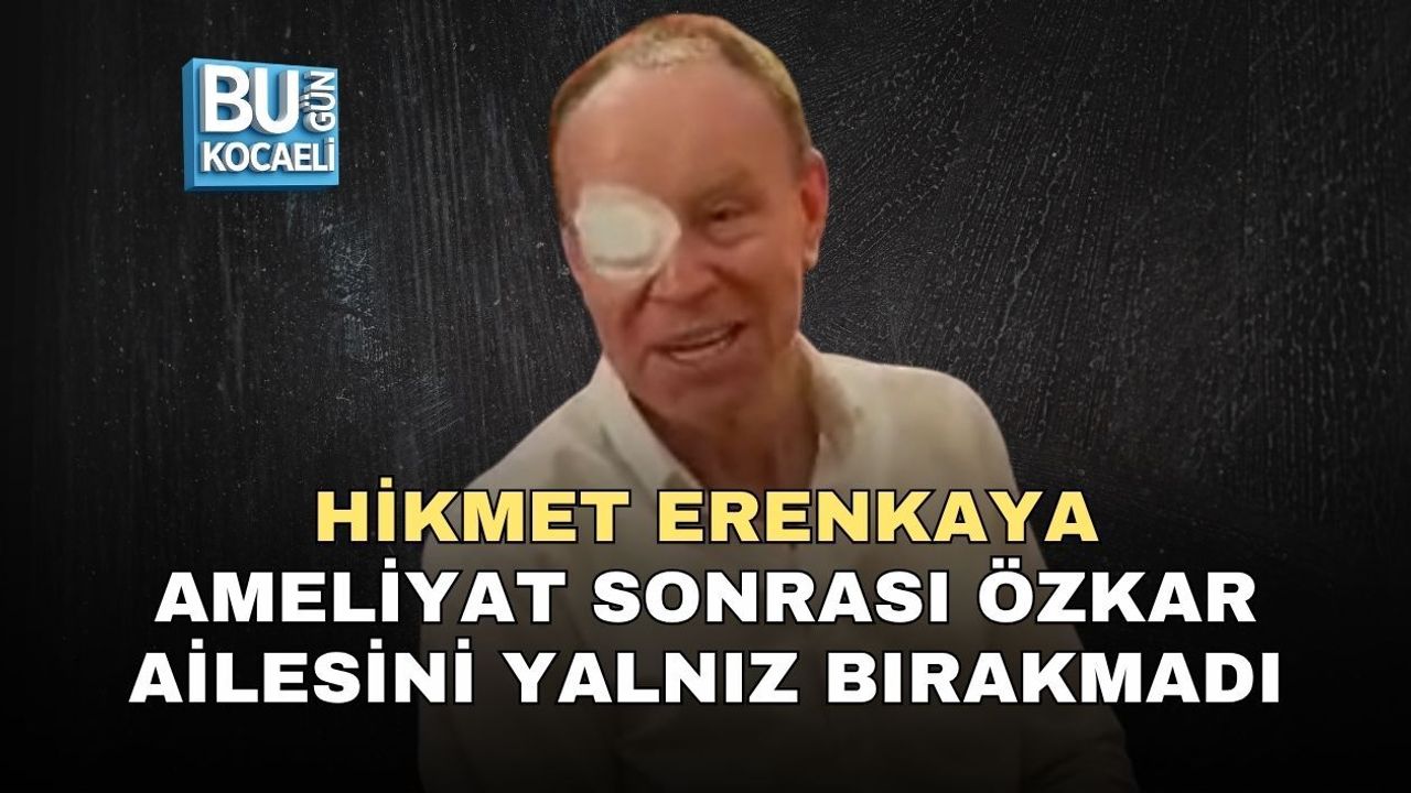 HİKMET ERENKAYA AMELİYAT SONRASI ÖZKAR AİLESİNİ YALNIZ BIRAKMADI