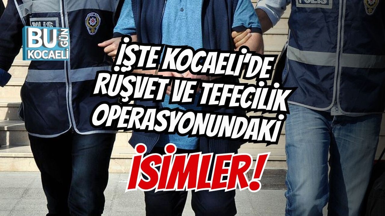 İŞTE KOCAELİ’DE RÜŞVET VE TEFECİLİK OPERASYONUNDAKİ İSİMLER!