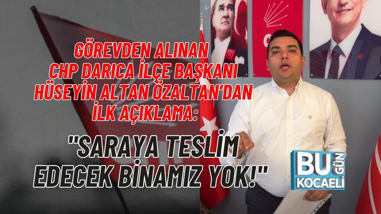 GÖREVDEN ALINAN CHP DARICA İLÇE BAŞKANI HÜSEYİN ALTAN ÖZALTAN’DAN İLK AÇIKLAMA: "SARAYA TESLİM EDECEK BİNAMIZ YOK!"