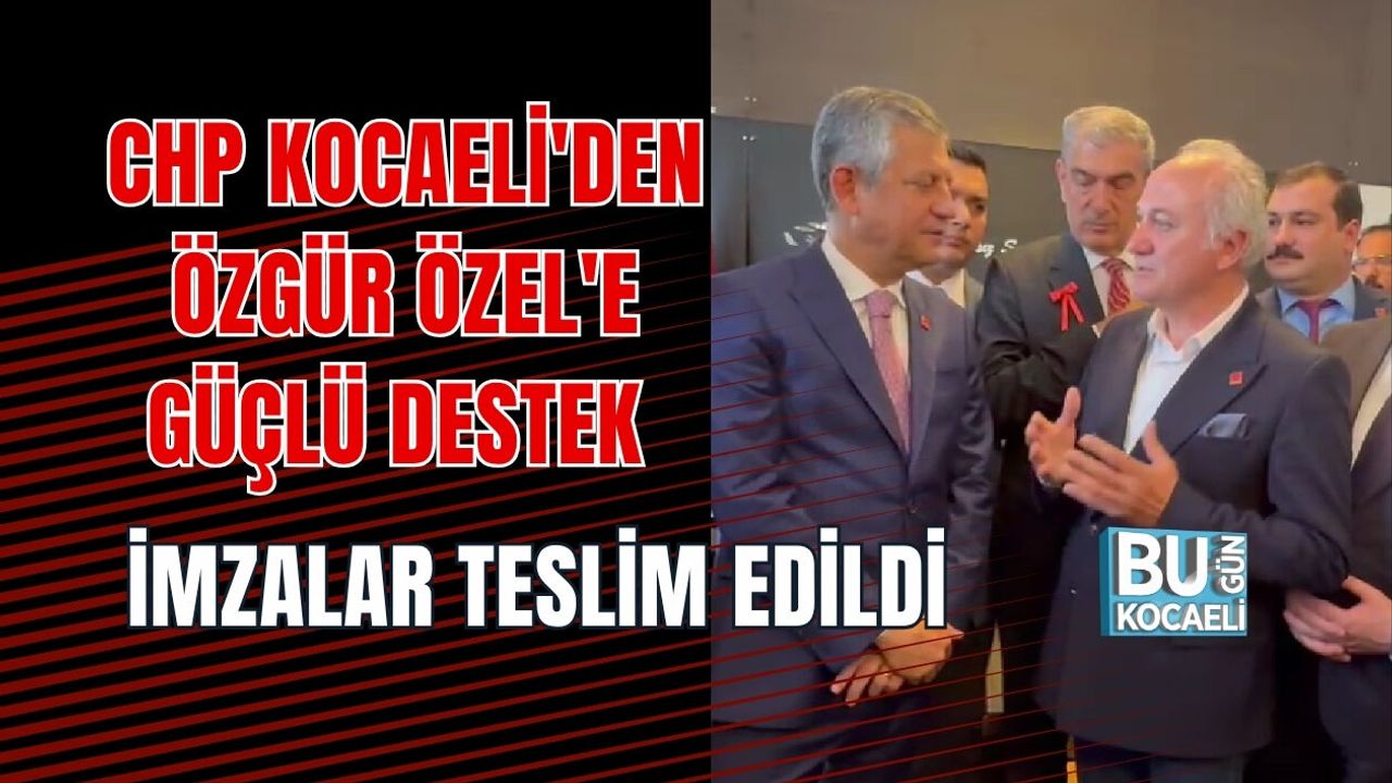 CHP KOCAELİ'DEN ÖZGÜR ÖZEL'E GÜÇLÜ DESTEK: İMZALAR TESLİM EDİLDİ