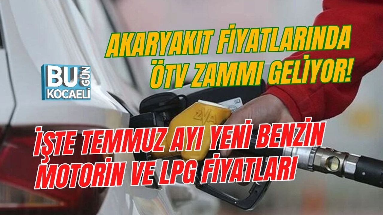 AKARYAKIT FİYATLARINDA ÖTV ZAMMI GELİYOR! İŞTE TEMMUZ AYI YENİ BENZİN, MOTORİN VE LPG FİYATLARI
