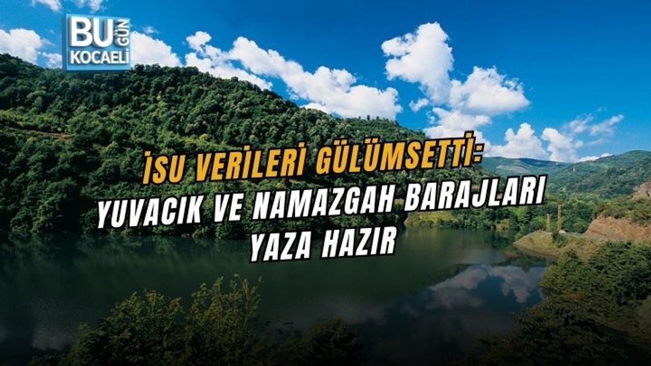 İSU VERİLERİ GÜLÜMSETTİ: YUVACIK VE NAMAZGAH BARAJLARI YAZA HAZIR