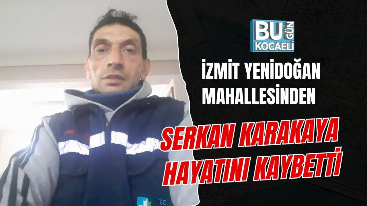 İZMİT YENİDOĞAN MAHALLESİNDEN SERKAN KARAKAYA HAYATINI KAYBETTİ