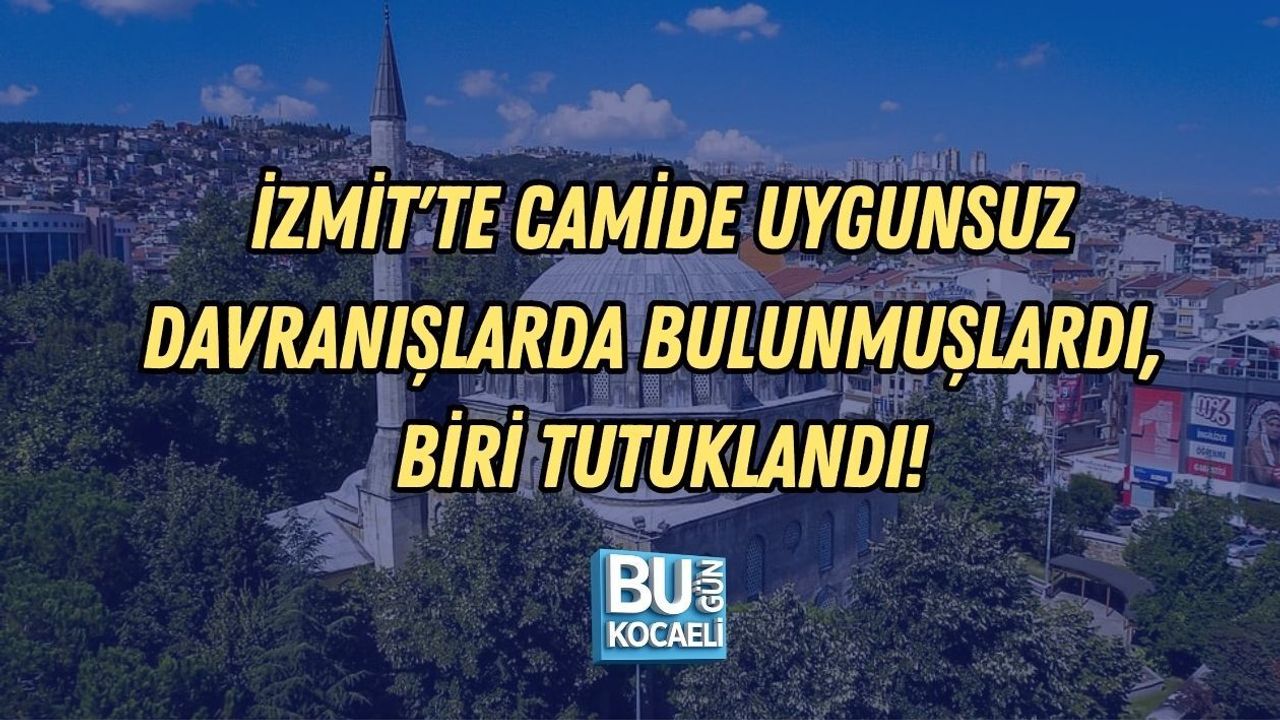 İZMİT'TE CAMİDE UYGUNSUZ DAVRANIŞLARDA BULUNMUŞLARDI, BİRİ TUTUKLANDI!