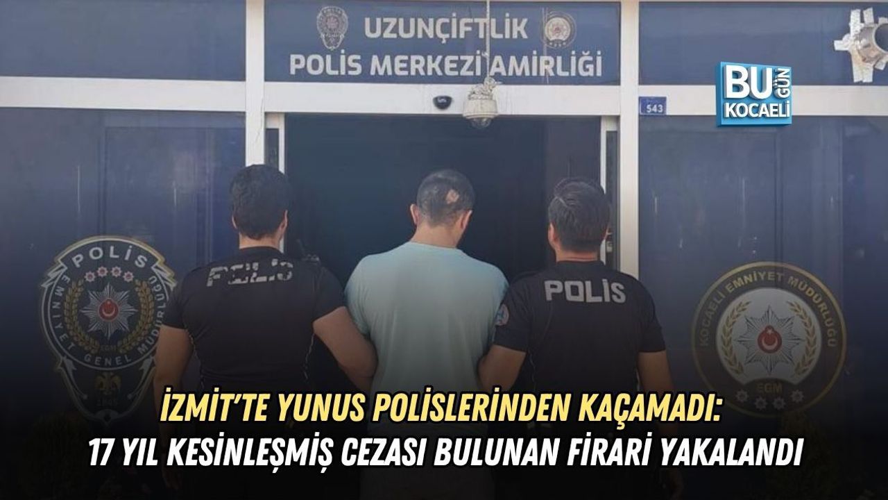 İZMİT'TE YUNUS POLİSLERİNDEN KAÇAMADI: 17 YIL KESİNLEŞMİŞ CEZASI BULUNAN FİRARİ YAKALANDI