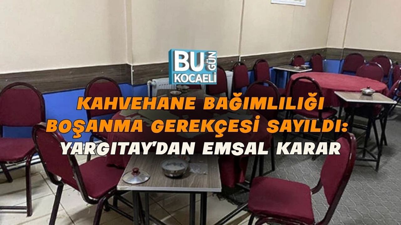 KAHVEHANE BAĞIMLILIĞI BOŞANMA GEREKÇESİ SAYILDI: YARGITAY’DAN EMSAL KARAR