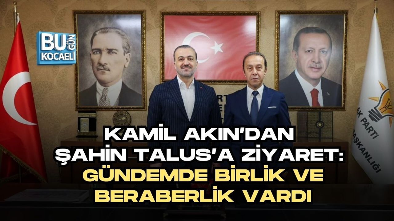 KAMİL AKIN’DAN ŞAHİN TALUS’A ZİYARET: GÜNDEMDE BİRLİK VE BERABERLİK VARDI