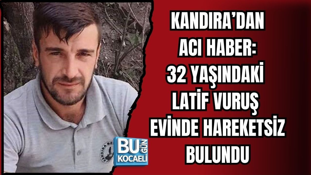 KANDIRA’DAN ACI HABER: 32 YAŞINDAKİ LATİF VURUŞ EVİNDE HAREKETSİZ BULUNDU