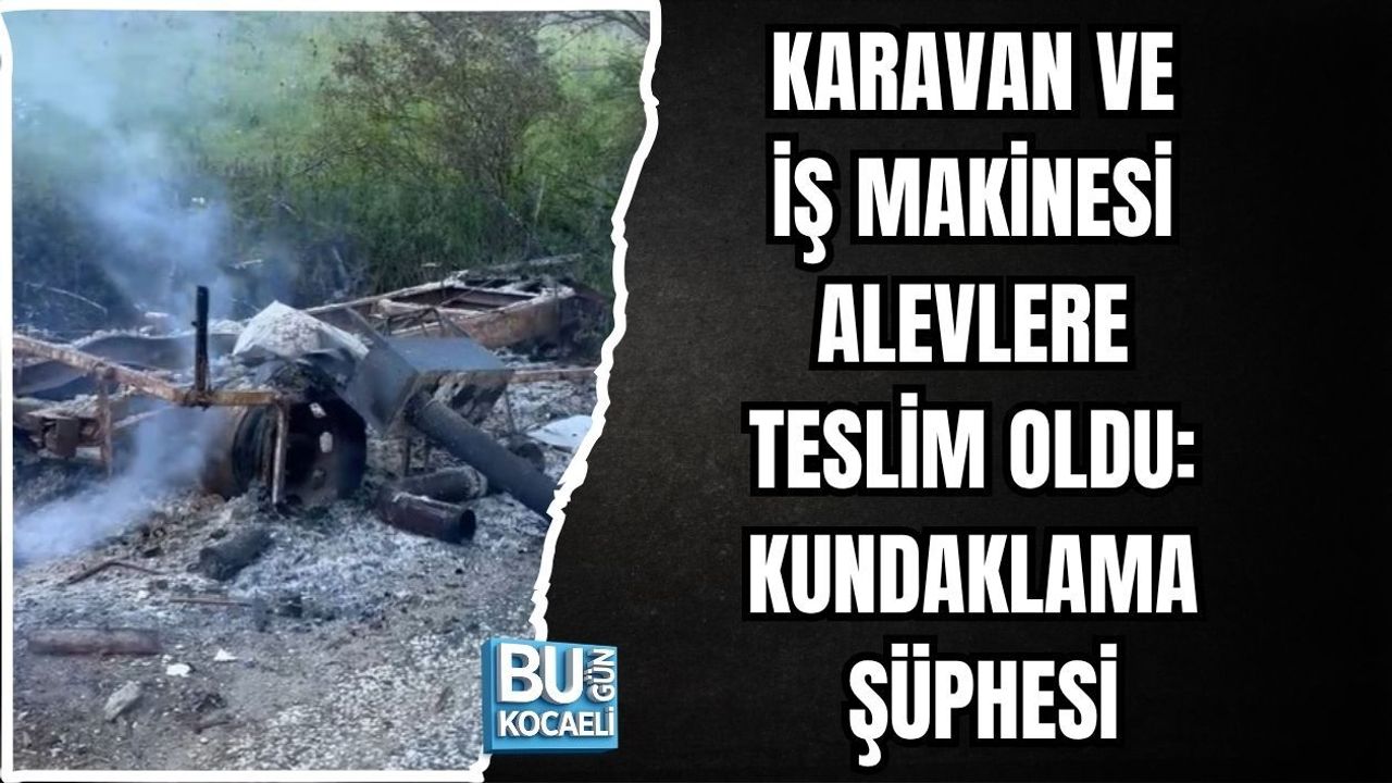 KARAVAN VE İŞ MAKİNESİ ALEVLERE TESLİM OLDU: KUNDAKLAMA ŞÜPHESİ
