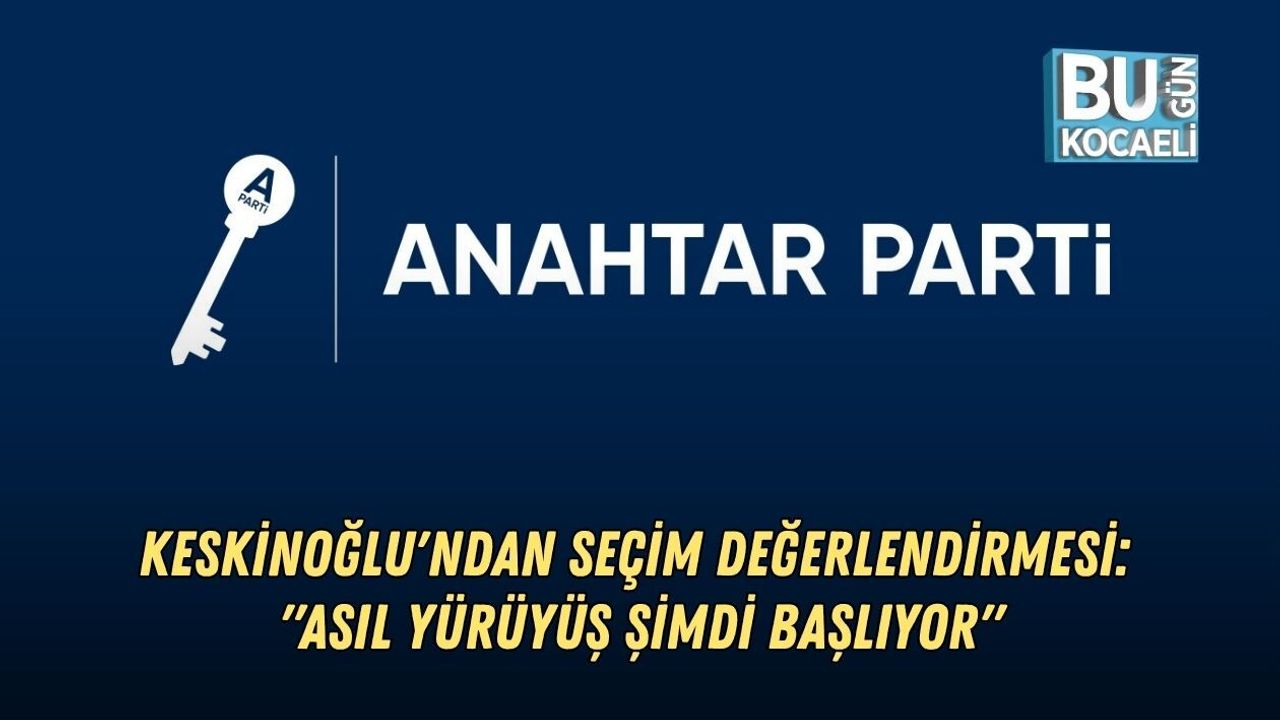 ANAHTAR PARTİ KOCAELİ İL BAŞKANI KESKİNOĞLU'NDAN SEÇİM DEĞERLENDİRMESİ: "ASIL YÜRÜYÜŞ ŞİMDİ BAŞLIYOR"