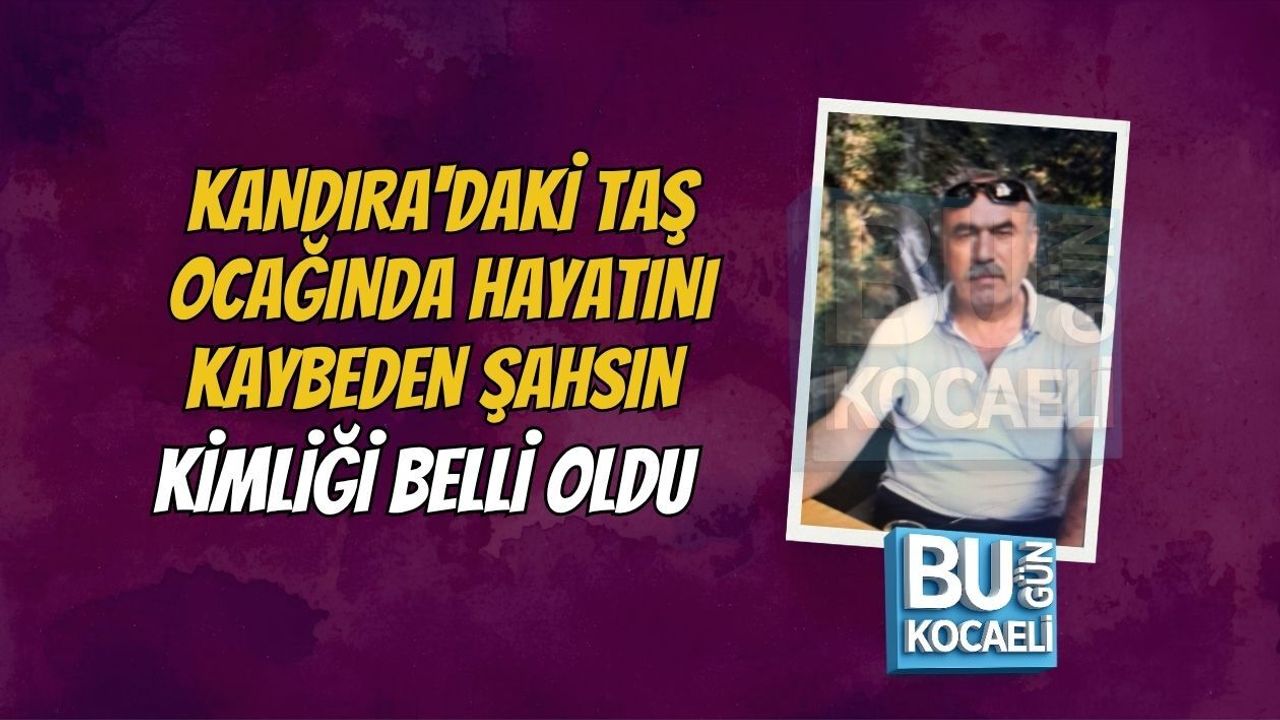 KANDIRA'DAKİ TAŞ OCAĞINDA HAYATINI KAYBEDEN ŞAHSIN KİMLİĞİ BELLİ OLDU
