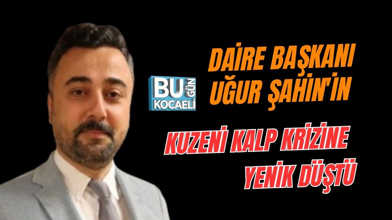 DAİRE BAŞKANI UĞUR ŞAHİN'İN KUZENİ KALP KRİZİNE YENİK DÜŞTÜ