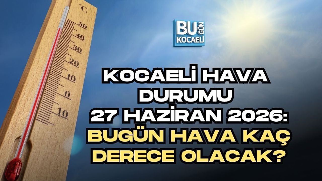 KOCAELİ HAVA DURUMU 27 HAZİRAN 2026: BUGÜN HAVA KAÇ DERECE OLACAK?