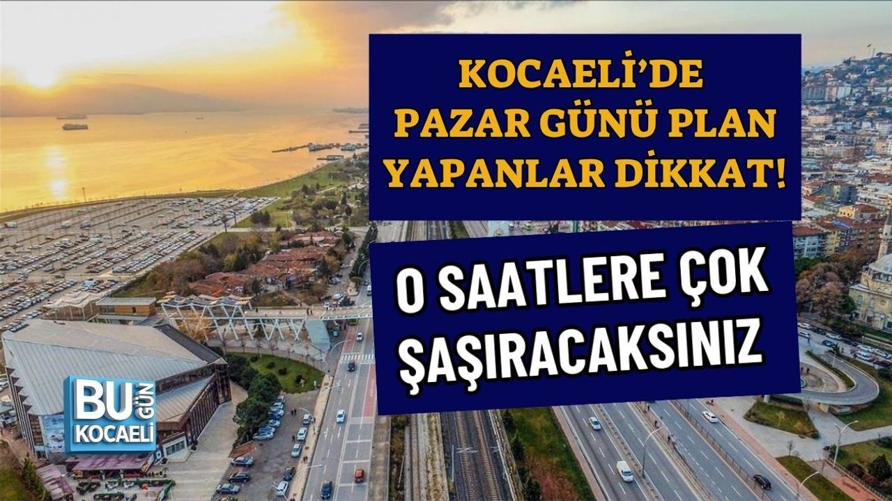KOCAELİ’DE PAZAR GÜNÜ PLAN YAPANLAR DİKKAT! O SAATLERE ÇOK ŞAŞIRACAKSINIZ