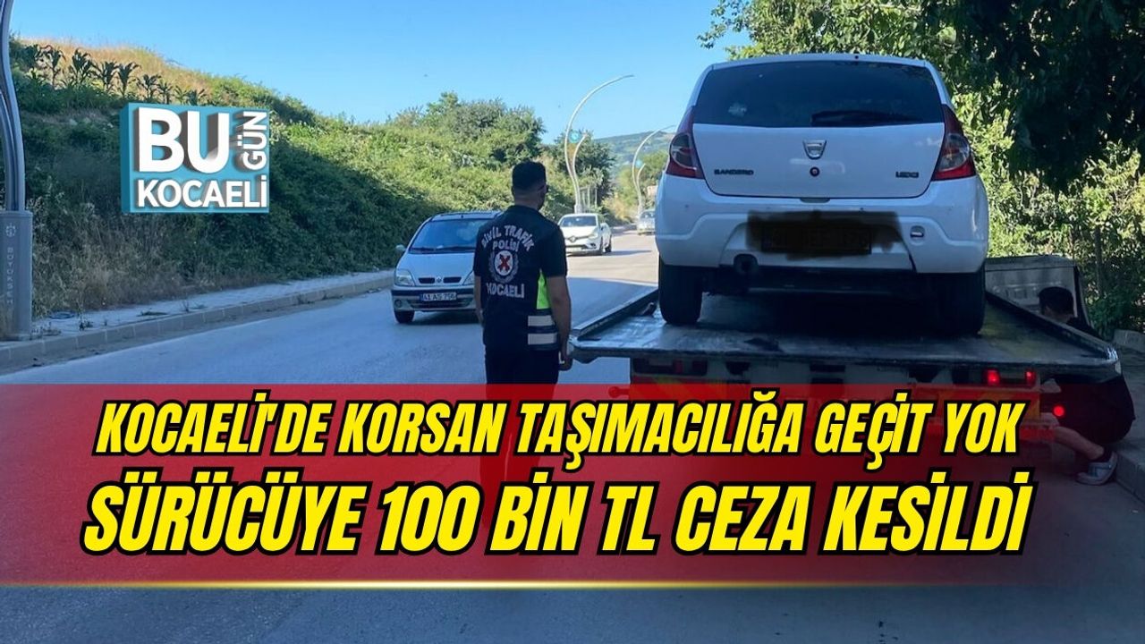 KOCAELİ'DE KORSAN TAŞIMACILIĞA GEÇİT YOK SÜRÜCÜYE 100 BİN TL CEZA KESİLDİ