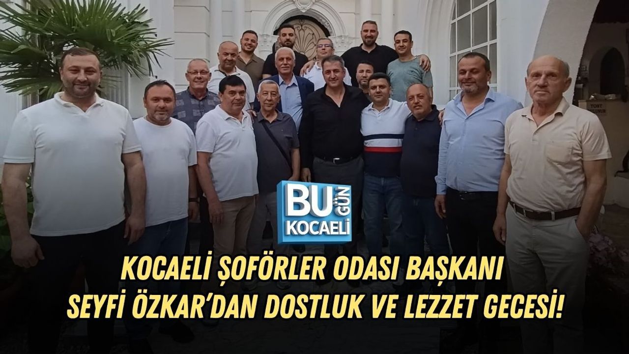 KOCAELİ ŞOFÖRLER ODASI BAŞKANI SEYFİ ÖZKAR’DAN DOSTLUK VE LEZZET GECESİ!