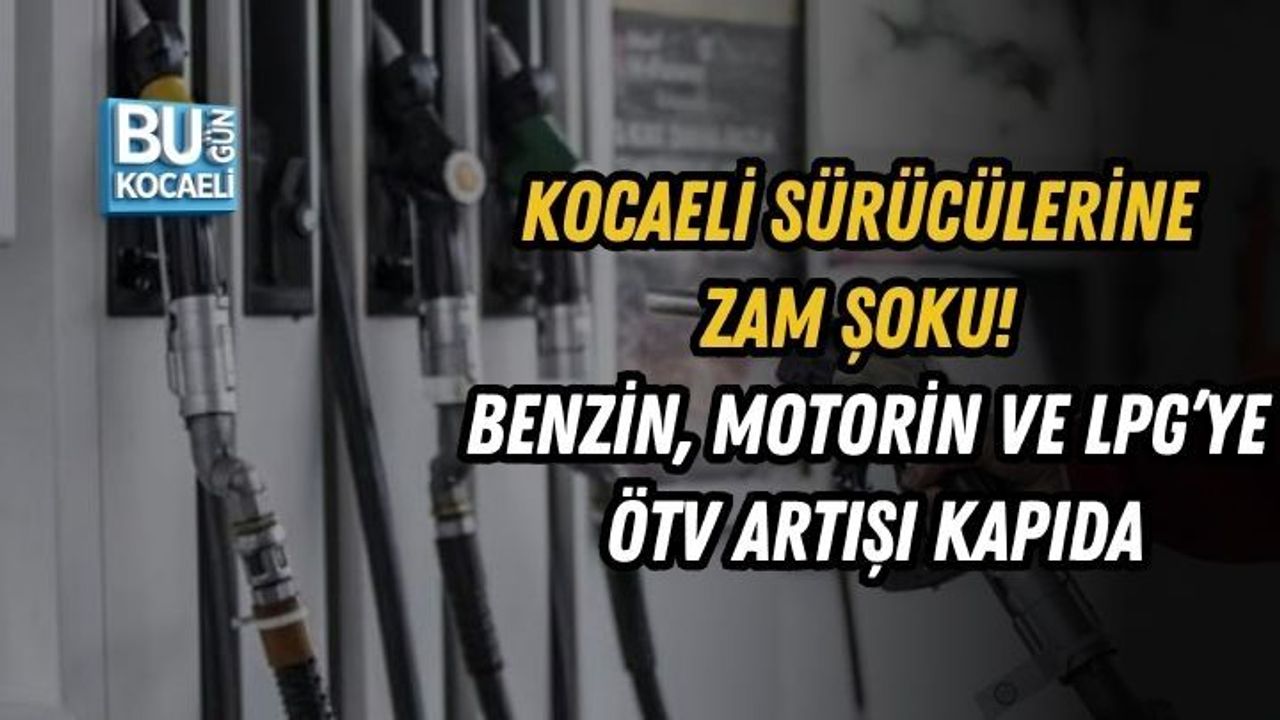 KOCAELİ SÜRÜCÜLERİNE ZAM ŞOKU! BENZİN, MOTORİN VE LPG’YE ÖTV ARTIŞI KAPIDA