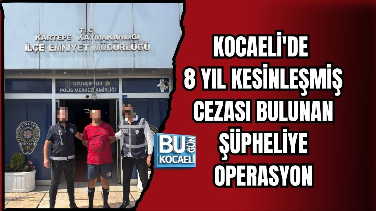 KOCAELİ'DE 8 YIL KESİNLEŞMİŞ CEZASI BULUNAN ŞÜPHELİYE OPERASYON
