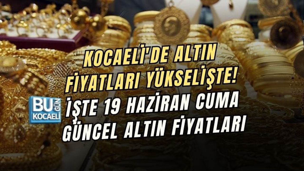 KOCAELİ'DE ALTIN FİYATLARI YÜKSELİŞTE! İŞTE 19 HAZİRAN CUMA GÜNCEL ALTIN FİYATLARI