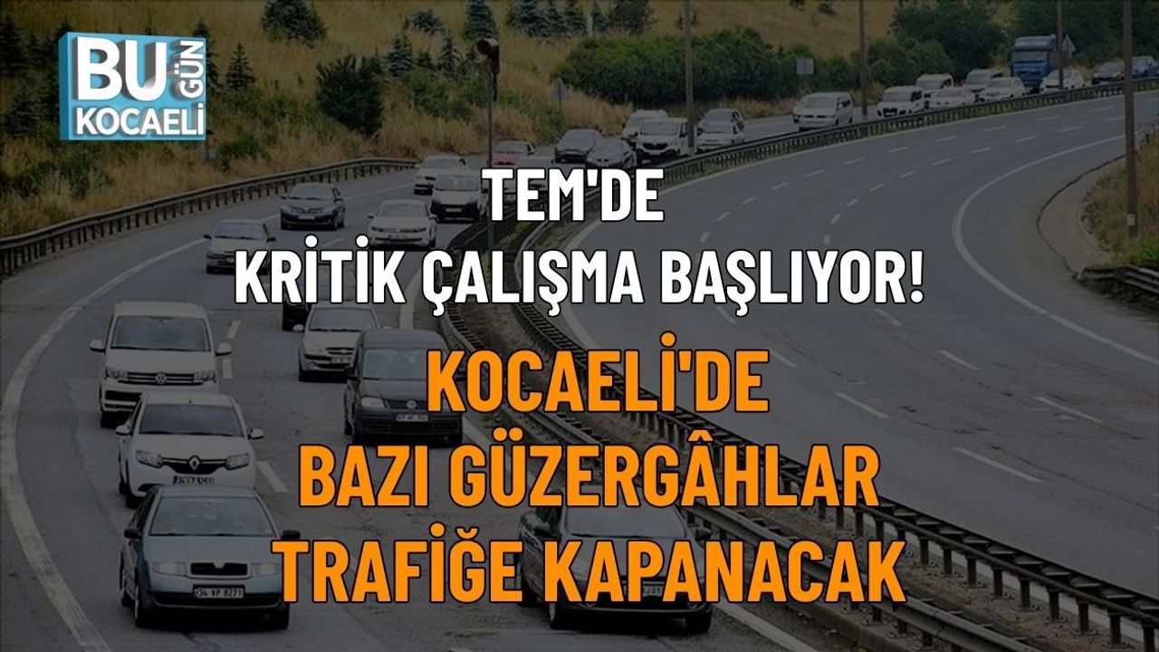 TEM'DE KRİTİK ÇALIŞMA BAŞLIYOR! KOCAELİ'DE BAZI GÜZERGÂHLAR TRAFİĞE KAPANACAK