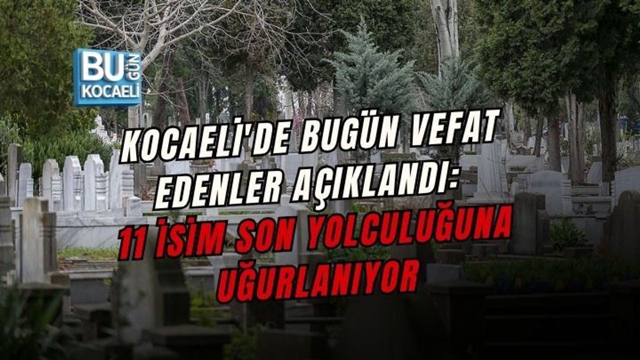 KOCAELİ'DE BUGÜN VEFAT EDENLER AÇIKLANDI: 11 İSİM SON YOLCULUĞUNA UĞURLANIYOR