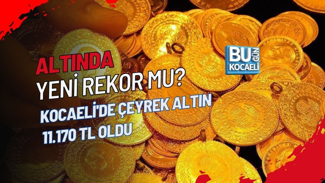 ALTINDA YENİ REKOR MU? KOCAELİ'DE ÇEYREK ALTIN 11.170 TL OLDU