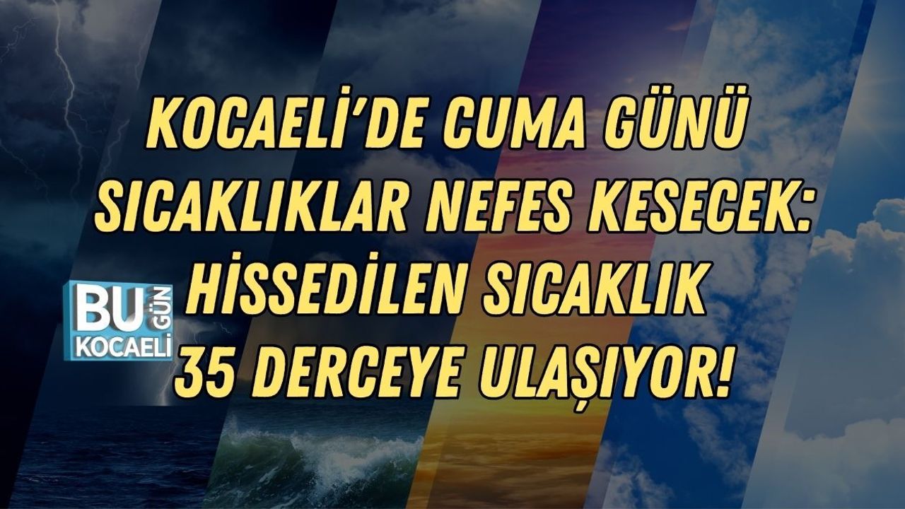 KOCAELİ'DE CUMA GÜNÜ SICAKLIKLAR NEFES KESECEK: HİSSEDİLEN SICAKLIK 35 DERCEYE ULAŞIYOR!