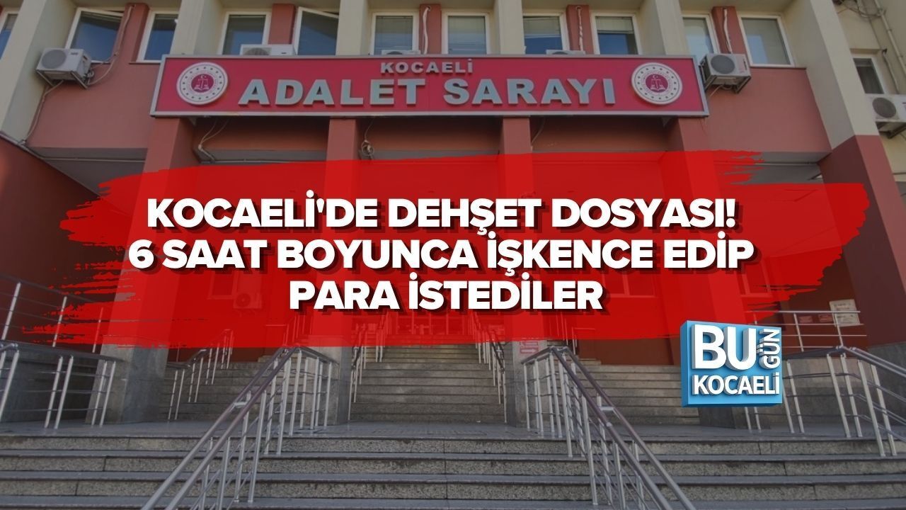 KOCAELİ'DE DEHŞET DOSYASI! 6 SAAT BOYUNCA İŞKENCE EDİP PARA İSTEDİLER
