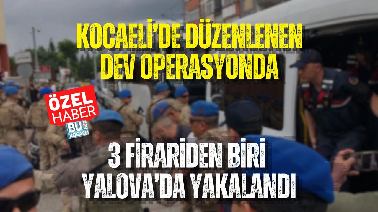 KOCAELİ’DE DÜZENLENEN DEV OPERASYONDA 3 FİRARİDEN BİRİ YALOVA’DA YAKALANDI
