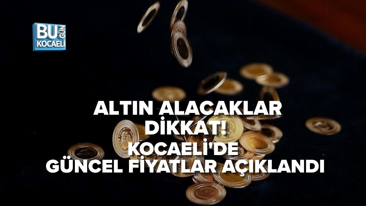 ALTIN ALACAKLAR DİKKAT! KOCAELİ'DE GÜNCEL FİYATLAR AÇIKLANDI