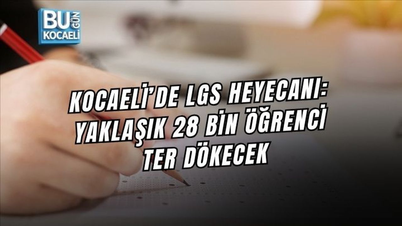KOCAELİ’DE LGS HEYECANI: YAKLAŞIK 28 BİN ÖĞRENCİ TER DÖKECEK