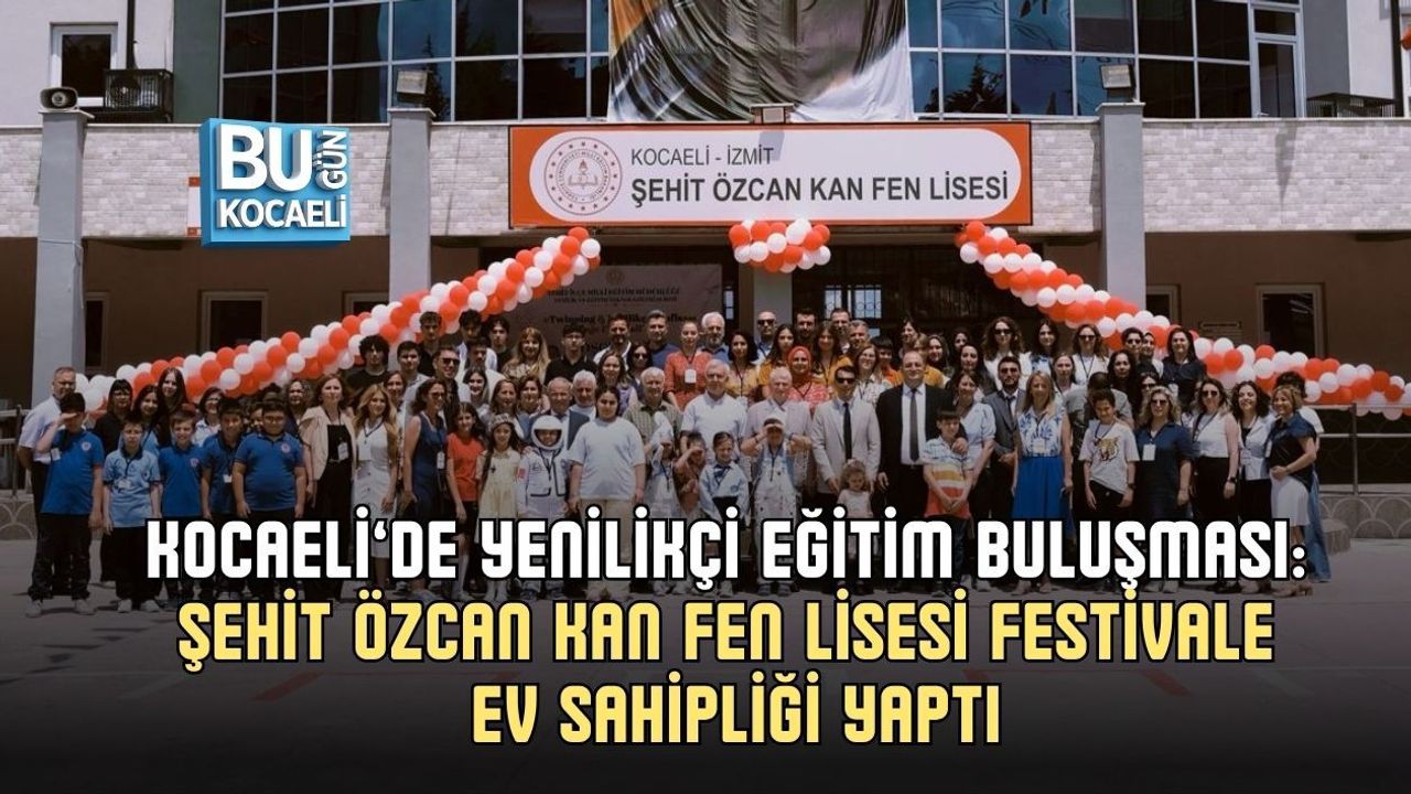 KOCAELİ’DE YENİLİKÇİ EĞİTİM BULUŞMASI: ŞEHİT ÖZCAN KAN FEN LİSESİ FESTİVALE EV SAHİPLİĞİ YAPTI