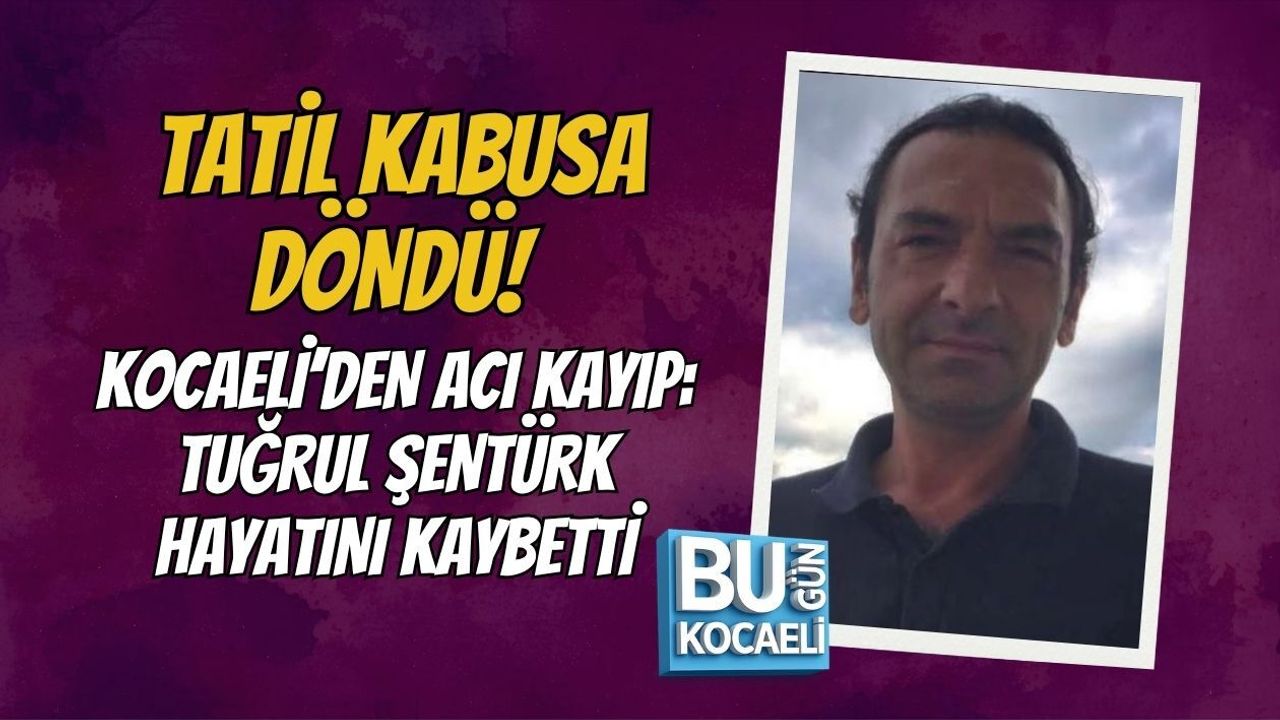 TATİL KABUSA DÖNDÜ! KOCAELİ’DEN ACI KAYIP: TUĞRUL ŞENTÜRK HAYATINI KAYBETTİ