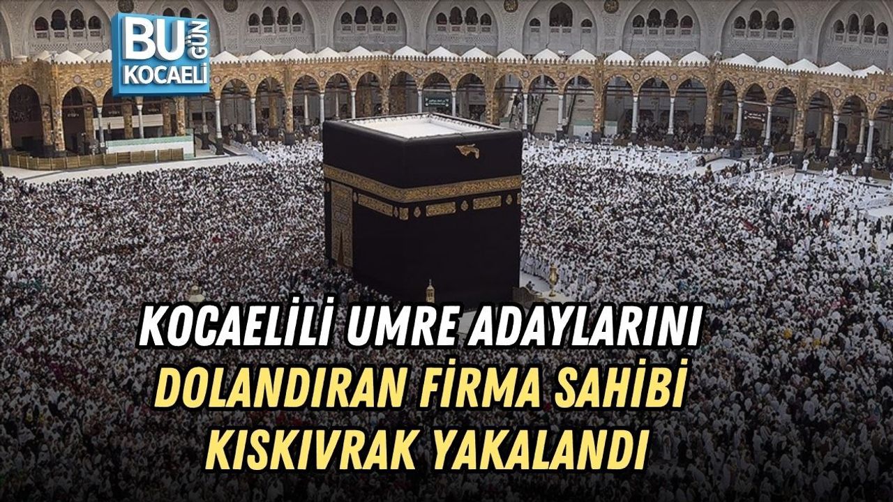 KOCAELİLİ UMRE ADAYLARINI DOLANDIRAN FİRMA SAHİBİ KISKIVRAK YAKALANDI