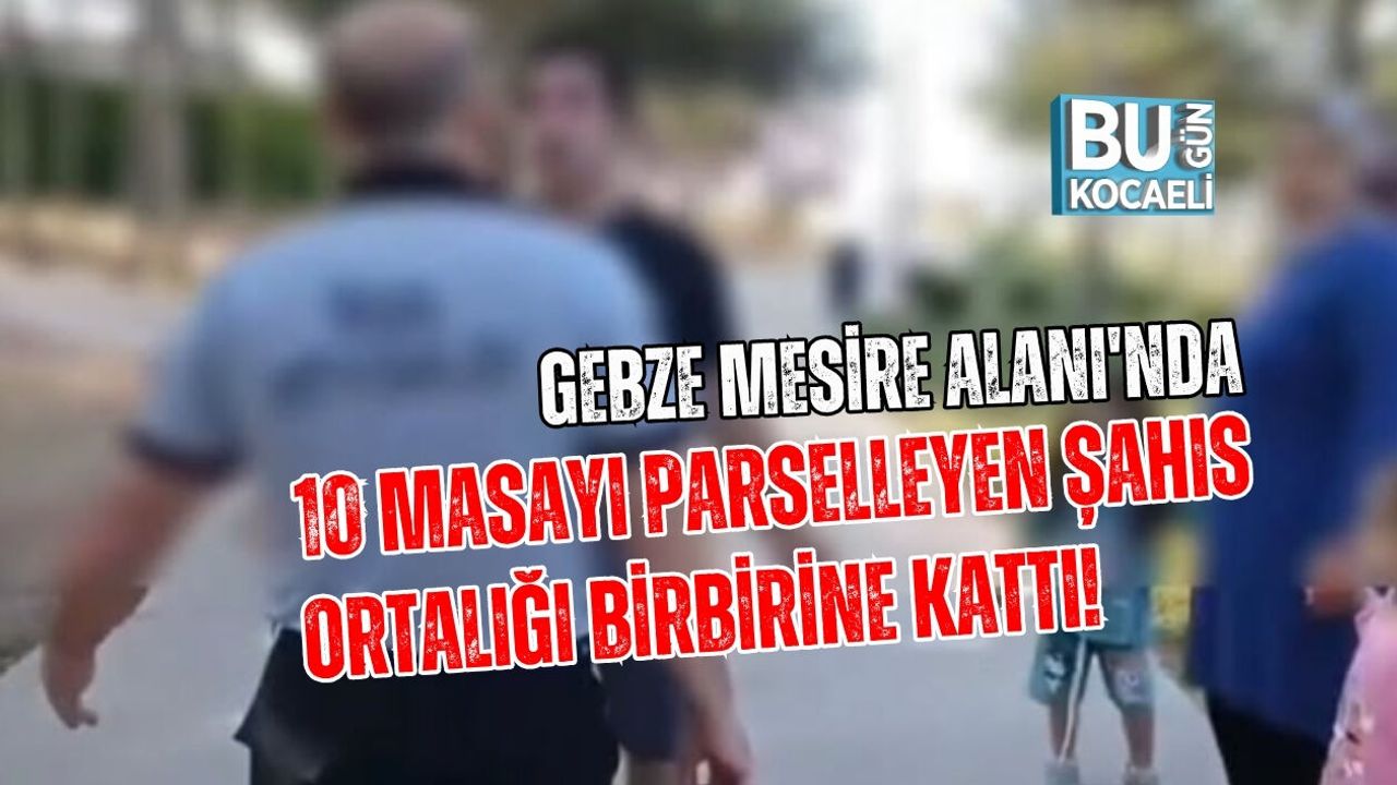 GEBZE MESİRE ALANI'NDA 10 MASAYI PARSELLEYEN ŞAHIS ORTALIĞI BİRBİRİNE KATTI!