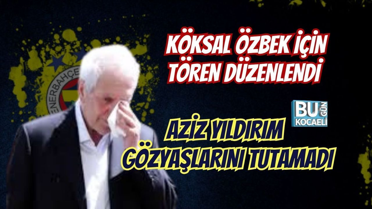 KÖKSAL ÖZBEK İÇİN TÖREN DÜZENLENDİ AZİZ YILDIRIM GÖZYAŞLARINI TUTAMADI