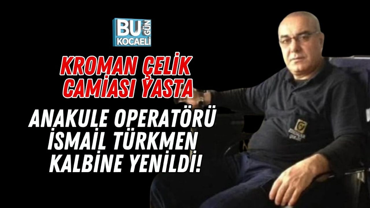 KROMAN ÇELİK CAMİASI YASTA: ANAKULE OPERATÖRÜ İSMAİL TÜRKMEN KALBİNE YENİLDİ!