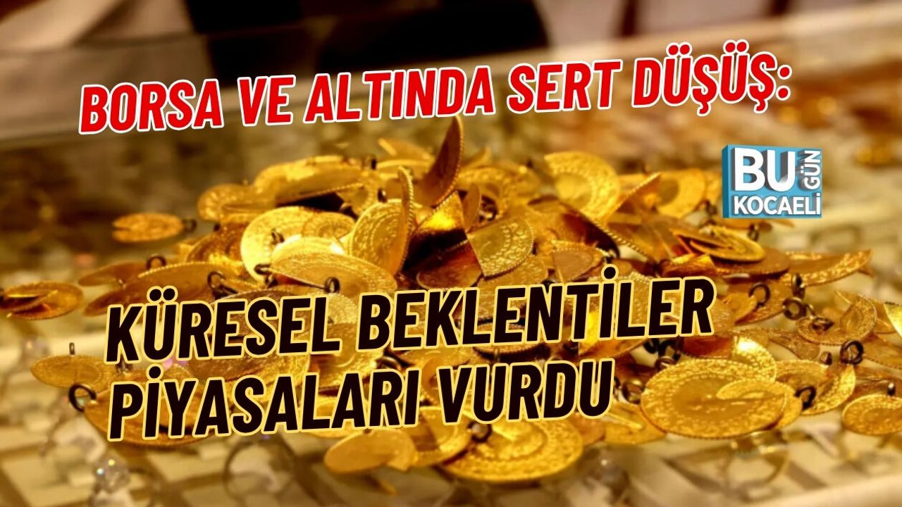 BORSA VE ALTINDA SERT DÜŞÜŞ: KÜRESEL BEKLENTİLER PİYASALARI VURDU