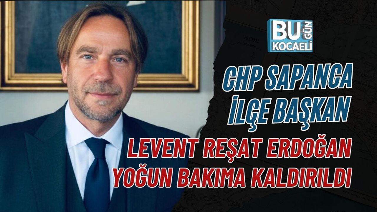 CHP SAPANCA İLÇE BAŞKANI LEVENT REŞAT ERDOĞAN YOĞUN BAKIMA KALDIRILDI